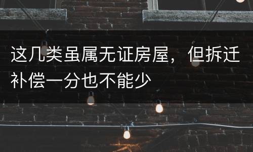 这几类虽属无证房屋，但拆迁补偿一分也不能少