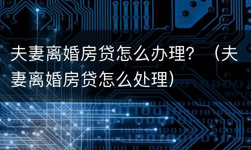 夫妻离婚房贷怎么办理？（夫妻离婚房贷怎么处理）