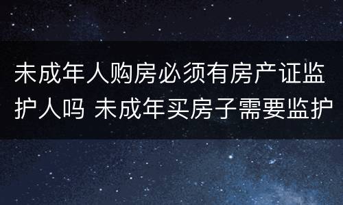 未成年人购房必须有房产证监护人吗 未成年买房子需要监护人征信资料嘛