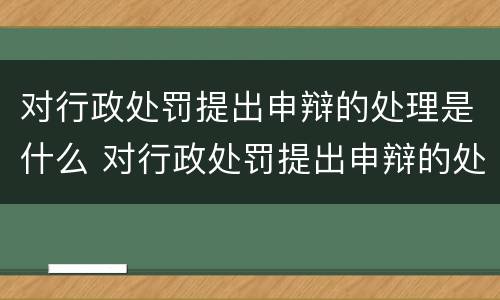 对行政处罚提出申辩的处理是什么 对行政处罚提出申辩的处理是什么时候