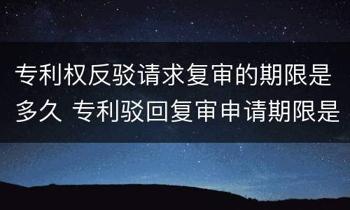 专利权反驳请求复审的期限是多久 专利驳回复审申请期限是多少天