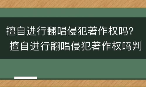 擅自进行翻唱侵犯著作权吗？ 擅自进行翻唱侵犯著作权吗判几年