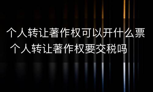 个人转让著作权可以开什么票 个人转让著作权要交税吗