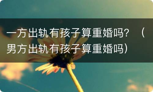 一方出轨有孩子算重婚吗？（男方出轨有孩子算重婚吗）