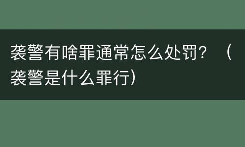 袭警有啥罪通常怎么处罚？（袭警是什么罪行）
