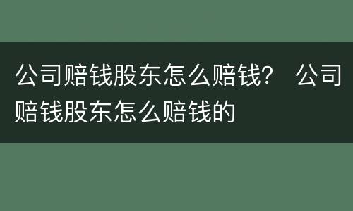 公司赔钱股东怎么赔钱？ 公司赔钱股东怎么赔钱的