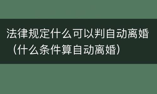 法律规定什么可以判自动离婚（什么条件算自动离婚）