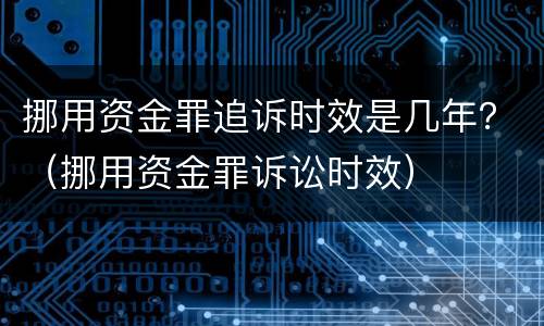 挪用资金罪追诉时效是几年？（挪用资金罪诉讼时效）