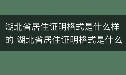 湖北省居住证明格式是什么样的 湖北省居住证明格式是什么样的啊