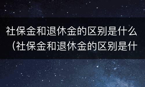 社保金和退休金的区别是什么（社保金和退休金的区别是什么呢）