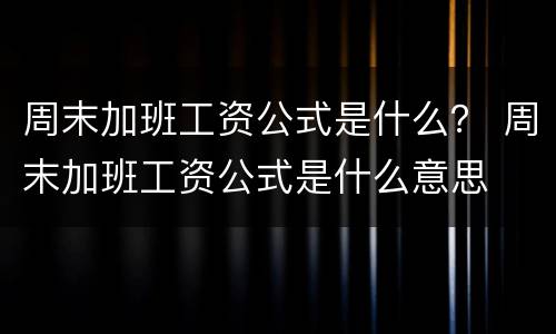 周末加班工资公式是什么？ 周末加班工资公式是什么意思