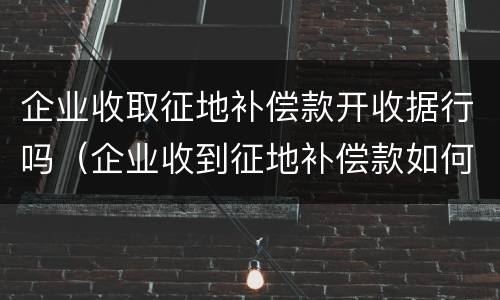 企业收取征地补偿款开收据行吗（企业收到征地补偿款如何入账）