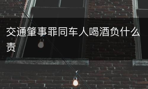交通肇事罪同车人喝酒负什么责