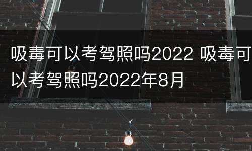 吸毒可以考驾照吗2022 吸毒可以考驾照吗2022年8月