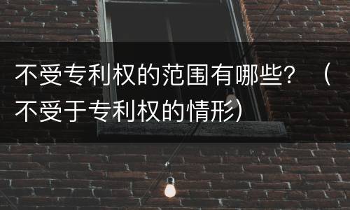 不受专利权的范围有哪些？（不受于专利权的情形）