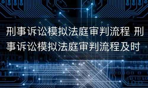 刑事诉讼模拟法庭审判流程 刑事诉讼模拟法庭审判流程及时间