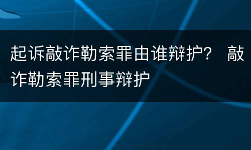 起诉敲诈勒索罪由谁辩护？ 敲诈勒索罪刑事辩护