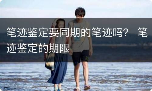 笔迹鉴定要同期的笔迹吗？ 笔迹鉴定的期限