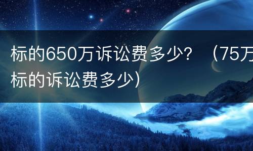 标的650万诉讼费多少？（75万标的诉讼费多少）