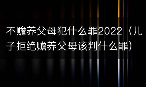不赡养父母犯什么罪2022（儿子拒绝赡养父母该判什么罪）