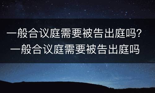 一般合议庭需要被告出庭吗？ 一般合议庭需要被告出庭吗