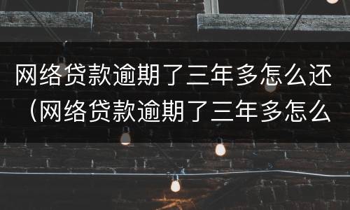 网络贷款逾期了三年多怎么还（网络贷款逾期了三年多怎么还钱）