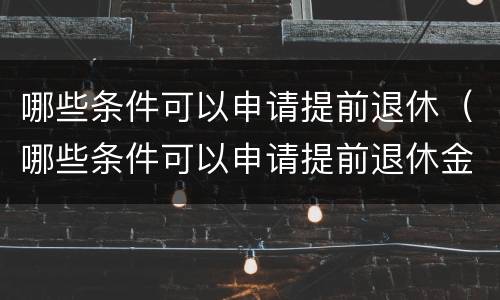 哪些条件可以申请提前退休（哪些条件可以申请提前退休金）