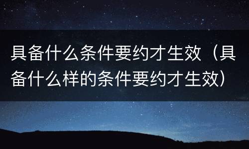 具备什么条件要约才生效（具备什么样的条件要约才生效）