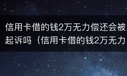 信用卡借的钱2万无力偿还会被起诉吗（信用卡借的钱2万无力偿还会被起诉吗怎么办）