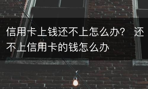 信用卡上钱还不上怎么办？ 还不上信用卡的钱怎么办