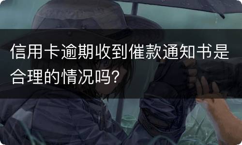 信用卡逾期收到催款通知书是合理的情况吗？