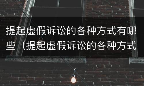 提起虚假诉讼的各种方式有哪些（提起虚假诉讼的各种方式有哪些种类）