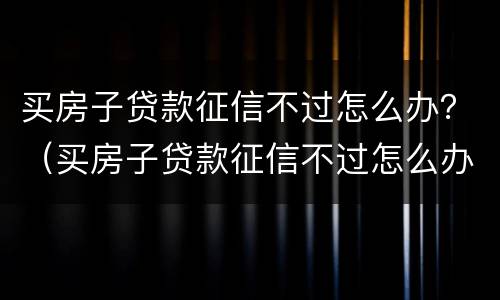 买房子贷款征信不过怎么办？（买房子贷款征信不过怎么办）
