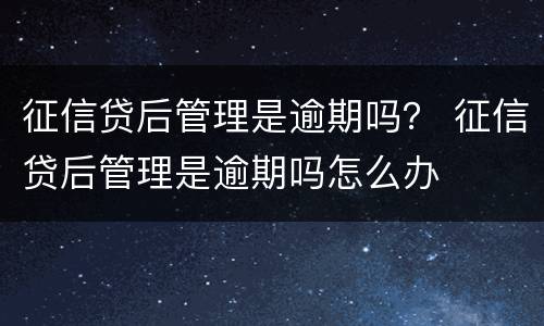 征信贷后管理是逾期吗？ 征信贷后管理是逾期吗怎么办