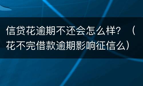 信贷花逾期不还会怎么样？（花不完借款逾期影响征信么）