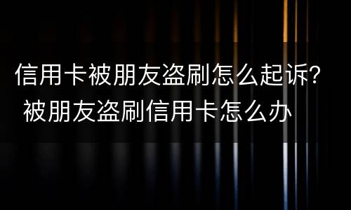 信用卡被朋友盗刷怎么起诉？ 被朋友盗刷信用卡怎么办