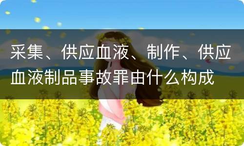 采集、供应血液、制作、供应血液制品事故罪由什么构成