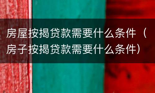 房屋按揭贷款需要什么条件（房子按揭贷款需要什么条件）