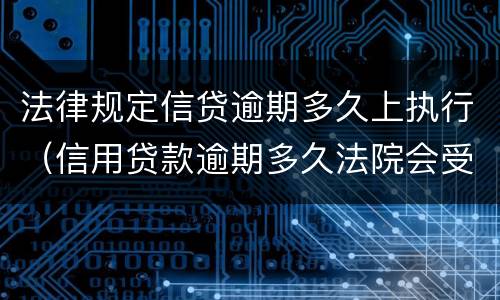 法律规定信贷逾期多久上执行（信用贷款逾期多久法院会受理）