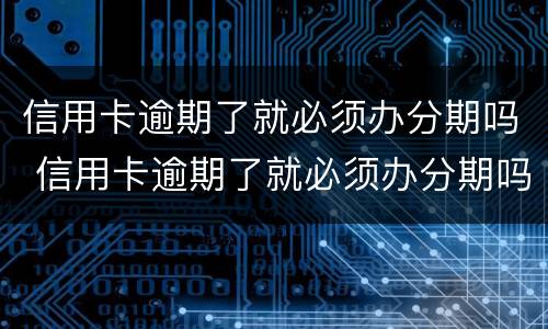 信用卡逾期了就必须办分期吗 信用卡逾期了就必须办分期吗怎么办