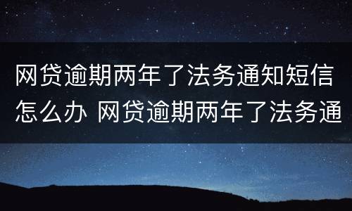 网贷逾期两年了法务通知短信怎么办 网贷逾期两年了法务通知短信怎么办理