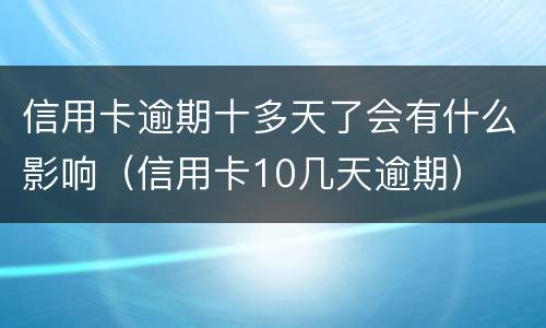信用卡逾期十多天了会有什么影响（信用卡10几天逾期）