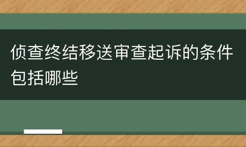 侦查终结移送审查起诉的条件包括哪些