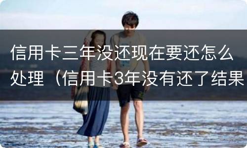 信用卡三年没还现在要还怎么处理（信用卡3年没有还了结果会怎么样）