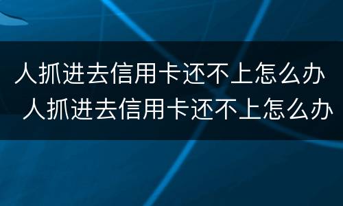 人抓进去信用卡还不上怎么办 人抓进去信用卡还不上怎么办呢
