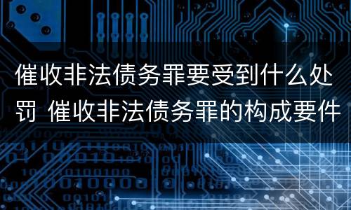 催收非法债务罪要受到什么处罚 催收非法债务罪的构成要件