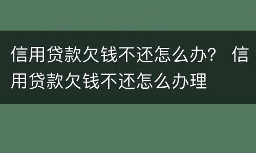 信用贷款欠钱不还怎么办？ 信用贷款欠钱不还怎么办理
