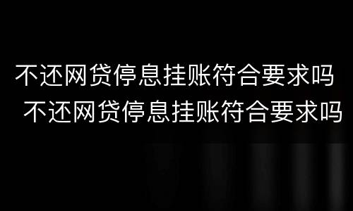 不还网贷停息挂账符合要求吗 不还网贷停息挂账符合要求吗知乎