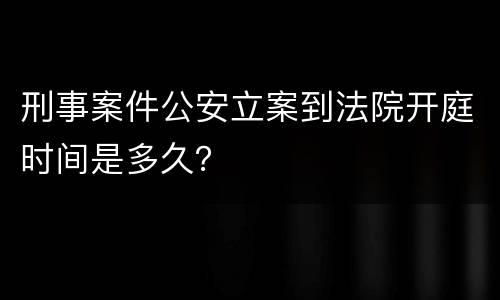 刑事案件公安立案到法院开庭时间是多久？