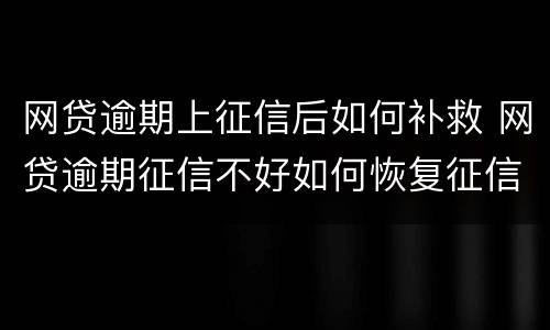 网贷逾期上征信后如何补救 网贷逾期征信不好如何恢复征信
